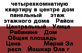 четырехкомнатную квартиру в центре,дом панельный,4- этаж 5-этажного дома › Район ­ Центральный › Улица ­ Рябинина › Дом ­ 6 › Общая площадь ­ 58 › Цена ­ 2 300 - Марий Эл респ., Йошкар-Ола г. Недвижимость » Квартиры продажа   . Марий Эл респ.,Йошкар-Ола г.